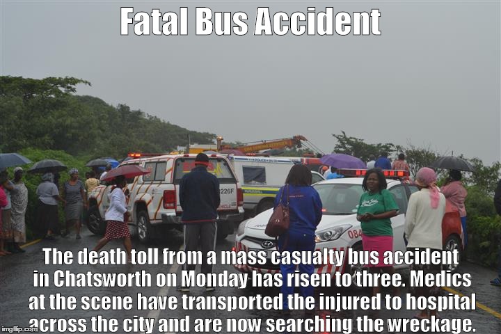 bus accident | Fatal Bus Accident; The death toll from a mass casualty bus accident in Chatsworth on Monday has risen to three.
Medics at the scene have transported the injured to hospital across the city and are now searching the wreckage. | image tagged in crash | made w/ Imgflip meme maker