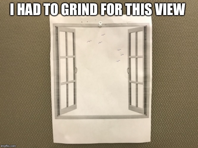 I had to grind for this view | I HAD TO GRIND FOR THIS VIEW | image tagged in grind,office,views | made w/ Imgflip meme maker