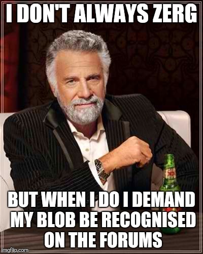 I DON'T ALWAYS ZERG; BUT WHEN I DO I DEMAND MY BLOB BE RECOGNISED ON THE FORUMS | made w/ Imgflip meme maker