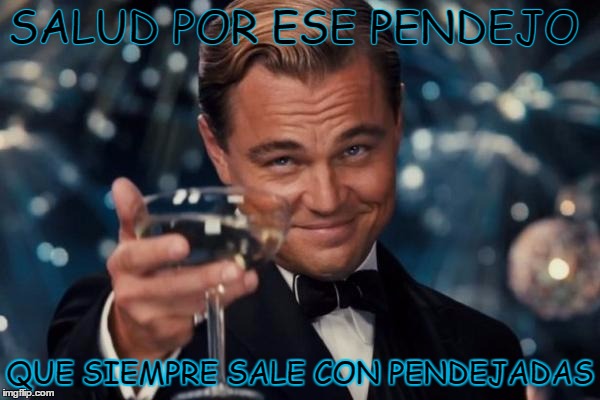 Leonardo Dicaprio Cheers Meme | SALUD POR ESE PENDEJO; QUE SIEMPRE SALE CON PENDEJADAS | image tagged in memes,leonardo dicaprio cheers | made w/ Imgflip meme maker