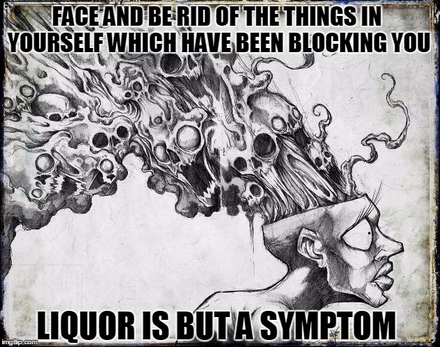 Liquor is a symptom | FACE AND BE RID OF THE THINGS IN YOURSELF WHICH HAVE BEEN BLOCKING YOU; LIQUOR IS BUT A SYMPTOM | image tagged in alcohol,alcoholic,addiction | made w/ Imgflip meme maker