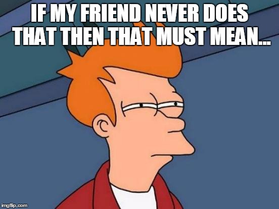 Futurama Fry Meme | IF MY FRIEND NEVER DOES THAT THEN THAT MUST MEAN... | image tagged in memes,futurama fry | made w/ Imgflip meme maker