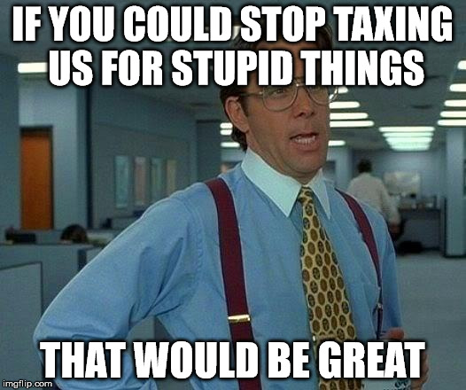 That Would Be Great | IF YOU COULD STOP TAXING US FOR STUPID THINGS; THAT WOULD BE GREAT | image tagged in memes,that would be great | made w/ Imgflip meme maker