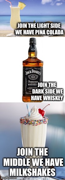 The middle side | JOIN THE LIGHT SIDE WE HAVE PINA COLADA; JOIN THE DARK SIDE WE HAVE WHISKEY; JOIN THE MIDDLE WE HAVE MILKSHAKES | image tagged in star wars | made w/ Imgflip meme maker