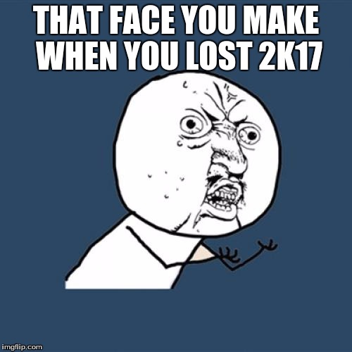 Y U No Meme | THAT FACE YOU MAKE WHEN YOU LOST 2K17 | image tagged in memes,y u no | made w/ Imgflip meme maker