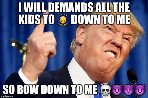 Donald Trump | I WILL DEMANDS ALL THE KIDS TO 🙇 DOWN TO ME; SO BOW DOWN TO ME 💀👿👿👿 | image tagged in donald trump | made w/ Imgflip meme maker