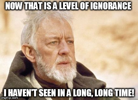 Obi Wan Kenobi Meme | NOW THAT IS A LEVEL OF IGNORANCE; I HAVEN'T SEEN IN A LONG, LONG TIME! | image tagged in memes,obi wan kenobi | made w/ Imgflip meme maker