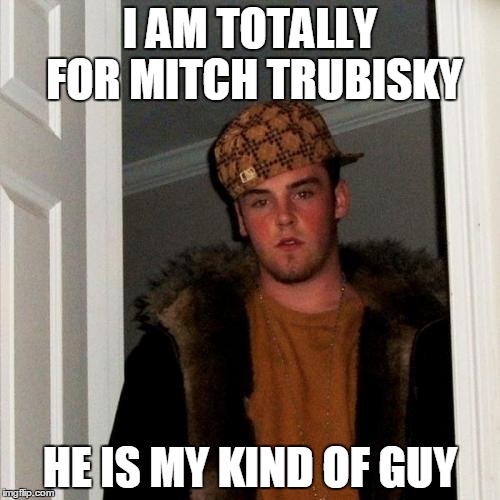 Scumbag Steve Meme | I AM TOTALLY FOR MITCH TRUBISKY; HE IS MY KIND OF GUY | image tagged in memes,scumbag steve | made w/ Imgflip meme maker