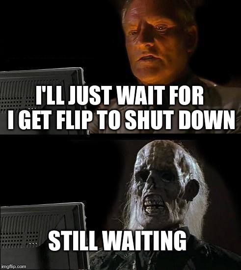 I'll Just Wait Here Meme | I'LL JUST WAIT FOR I GET FLIP TO SHUT DOWN; STILL WAITING | image tagged in memes,ill just wait here | made w/ Imgflip meme maker
