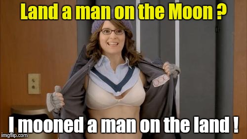 Great Historical Achievements ! | Land a man on the Moon ? I mooned a man on the land ! | image tagged in tina fey flashing,history,nsfw,moon | made w/ Imgflip meme maker