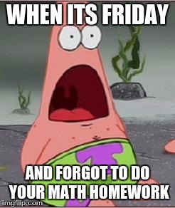 Omg | WHEN ITS FRIDAY; AND FORGOT TO DO YOUR MATH HOMEWORK | image tagged in omg | made w/ Imgflip meme maker