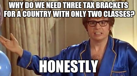 Austin Powers Honestly | WHY DO WE NEED THREE TAX BRACKETS FOR A COUNTRY WITH ONLY TWO CLASSES? HONESTLY | image tagged in memes,austin powers honestly | made w/ Imgflip meme maker
