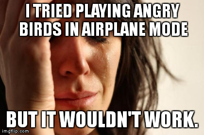 First World Problems Meme | I TRIED PLAYING ANGRY BIRDS IN AIRPLANE MODE BUT IT WOULDN'T WORK. | image tagged in memes,first world problems | made w/ Imgflip meme maker