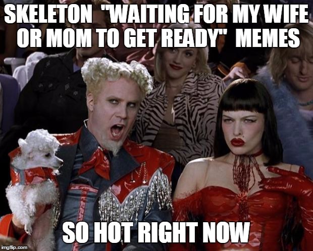 Has anyone else noticed this? | SKELETON  "WAITING FOR MY WIFE OR MOM TO GET READY"  MEMES; SO HOT RIGHT NOW | image tagged in memes,mugatu so hot right now | made w/ Imgflip meme maker