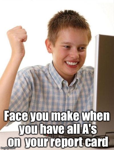 First Day On The Internet Kid Meme | Face you make when you have all A's on  your report card | image tagged in memes,first day on the internet kid | made w/ Imgflip meme maker