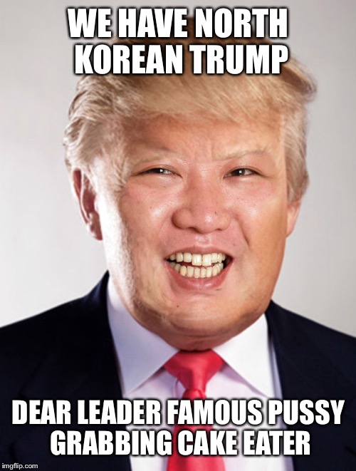 WE HAVE NORTH  KOREAN TRUMP DEAR LEADER FAMOUS PUSSY GRABBING CAKE EATER | made w/ Imgflip meme maker