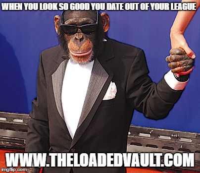 Fancy monkey | WHEN YOU LOOK SO GOOD YOU DATE OUT OF YOUR LEAGUE; WWW.THELOADEDVAULT.COM | image tagged in fancy monkey | made w/ Imgflip meme maker
