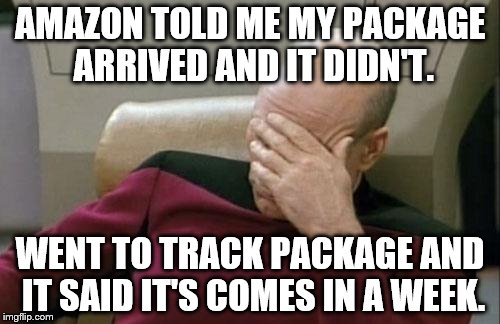 Captain Picard Facepalm Meme | AMAZON TOLD ME MY PACKAGE ARRIVED AND IT DIDN'T. WENT TO TRACK PACKAGE AND IT SAID IT'S COMES IN A WEEK. | image tagged in memes,captain picard facepalm | made w/ Imgflip meme maker