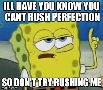 Yass | ILL HAVE YOU KNOW YOU CANT RUSH PERFECTION; SO DON'T TRY RUSHING ME | image tagged in memes,ill have you know spongebob | made w/ Imgflip meme maker
