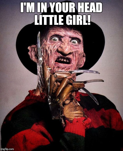Freddy Krueger face | I'M IN YOUR HEAD LITTLE GIRL! | image tagged in freddy krueger face | made w/ Imgflip meme maker