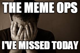 THE MEME OPS; I'VE MISSED TODAY | image tagged in having a bad day | made w/ Imgflip meme maker