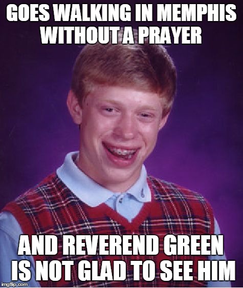 And 10 Feet Kick Him off of Beale | GOES WALKING IN MEMPHIS WITHOUT A PRAYER; AND REVEREND GREEN IS NOT GLAD TO SEE HIM | image tagged in memes,bad luck brian | made w/ Imgflip meme maker