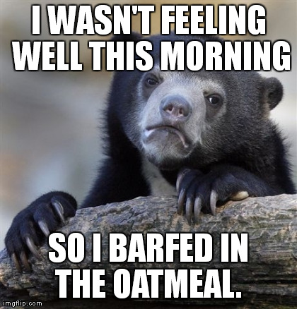 Confession Bear Meme | I WASN'T FEELING WELL THIS MORNING SO I BARFED IN THE OATMEAL. | image tagged in memes,confession bear | made w/ Imgflip meme maker