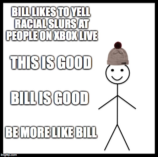 Be Like Bill Meme | BILL LIKES TO YELL RACIAL SLURS AT PEOPLE ON XBOX LIVE; THIS IS GOOD; BILL IS GOOD; BE MORE LIKE BILL | image tagged in memes,be like bill | made w/ Imgflip meme maker
