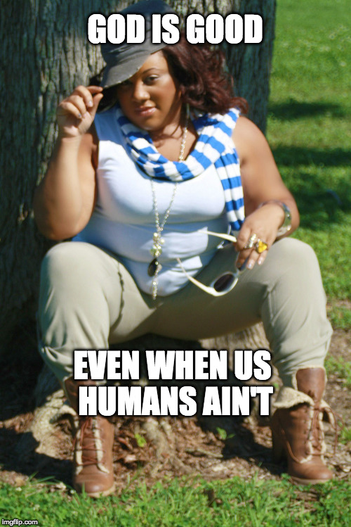 or so you thought | GOD IS GOOD; EVEN WHEN US HUMANS AIN'T | image tagged in or so you thought | made w/ Imgflip meme maker