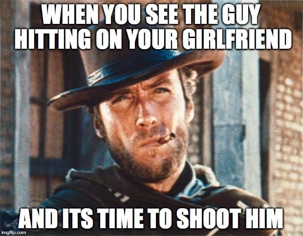 Clint Eastwood | WHEN YOU SEE THE GUY HITTING ON YOUR GIRLFRIEND; AND ITS TIME TO SHOOT HIM | image tagged in clint eastwood | made w/ Imgflip meme maker