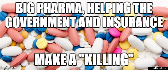 Big Pharma | BIG PHARMA, HELPING THE GOVERNMENT AND INSURANCE; MAKE A "KILLING" | image tagged in big pahama,prescription meds,pills,medicine | made w/ Imgflip meme maker