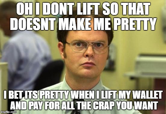 Dwight Schrute | OH I DONT LIFT SO THAT DOESNT MAKE ME PRETTY; I BET ITS PRETTY WHEN I LIFT MY WALLET AND PAY FOR ALL THE CRAP YOU WANT | image tagged in memes,dwight schrute | made w/ Imgflip meme maker