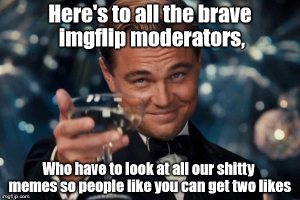 Leonardo Dicaprio Cheers | Here's to all the brave imgflip moderators, Who have to look at all our shitty memes so people like you can get two likes | image tagged in memes,leonardo dicaprio cheers | made w/ Imgflip meme maker