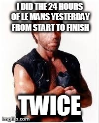 Chuck Norris Flex Meme | I DID THE 24 HOURS OF LE MANS YESTERDAY FROM START TO FINISH TWICE | image tagged in chuck norris | made w/ Imgflip meme maker