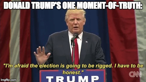 Trump's one moment of truth | DONALD TRUMP'S ONE MOMENT-OF-TRUTH: | image tagged in trump,rigged election | made w/ Imgflip meme maker