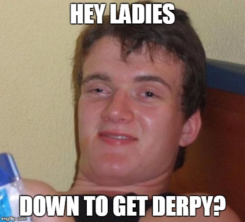 10 Guy Meme | HEY LADIES; DOWN TO GET DERPY? | image tagged in memes,10 guy | made w/ Imgflip meme maker