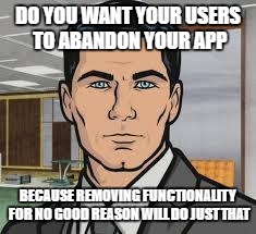 Do you want ants archer | DO YOU WANT YOUR USERS TO ABANDON YOUR APP; BECAUSE REMOVING FUNCTIONALITY FOR NO GOOD REASON WILL DO JUST THAT | image tagged in do you want ants archer | made w/ Imgflip meme maker