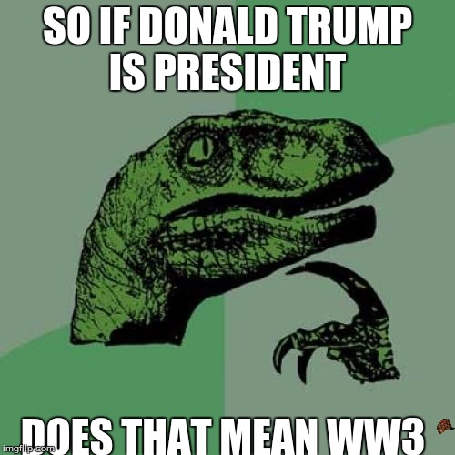 Philosoraptor Meme | SO IF DONALD TRUMP IS PRESIDENT; DOES THAT MEAN WW3 | image tagged in memes,philosoraptor,scumbag | made w/ Imgflip meme maker