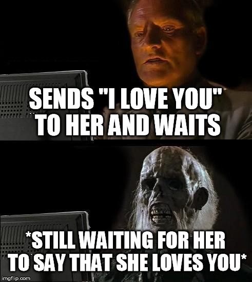 I'll Just Wait Here | SENDS "I LOVE YOU" TO HER AND WAITS; *STILL WAITING FOR HER TO SAY THAT SHE LOVES YOU* | image tagged in memes,ill just wait here | made w/ Imgflip meme maker
