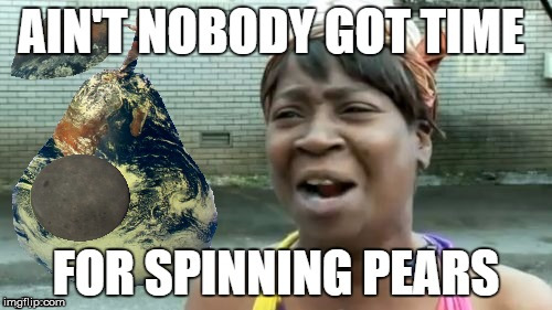 Ain't nobody got time | image tagged in no time,flatearthreality,flat earth,pear-shaped | made w/ Imgflip meme maker