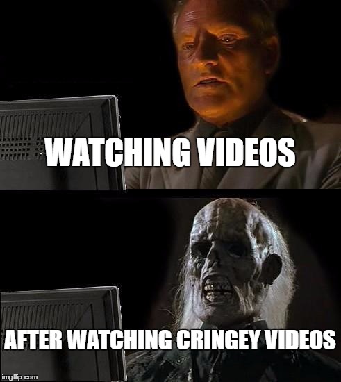 I'll Just Wait Here | WATCHING VIDEOS; AFTER WATCHING CRINGEY VIDEOS | image tagged in memes,ill just wait here | made w/ Imgflip meme maker