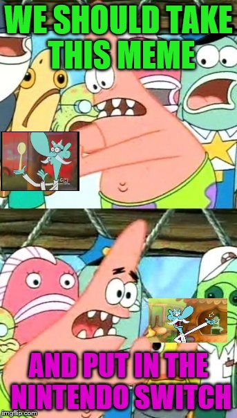 Put It Somewhere Else Patrick Meme | WE SHOULD TAKE THIS MEME; AND PUT IN THE NINTENDO SWITCH | image tagged in memes,put it somewhere else patrick | made w/ Imgflip meme maker