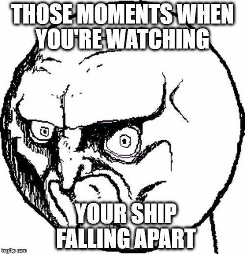 MY SHIP IS SINKINGGGGGG | THOSE MOMENTS WHEN YOU'RE WATCHING; YOUR SHIP FALLING APART | image tagged in idk | made w/ Imgflip meme maker