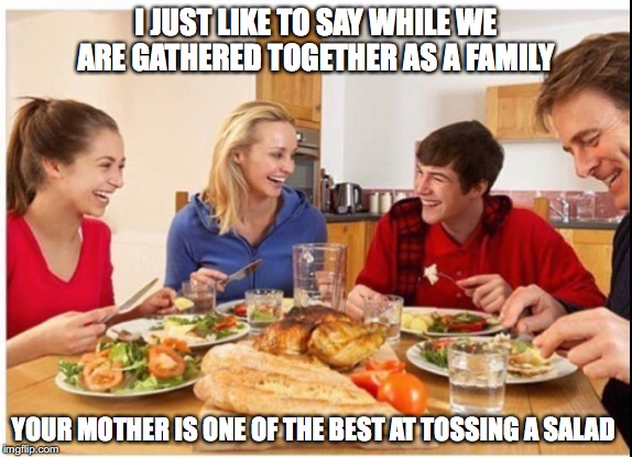 salad toss family  | I JUST LIKE TO SAY WHILE WE ARE GATHERED TOGETHER AS A FAMILY; YOUR MOTHER IS ONE OF THE BEST AT TOSSING A SALAD | image tagged in family life | made w/ Imgflip meme maker