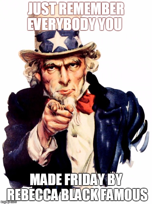 Uncle Sam Meme | JUST REMEMBER EVERYBODY YOU; MADE FRIDAY BY REBECCA BLACK FAMOUS | image tagged in memes,uncle sam | made w/ Imgflip meme maker