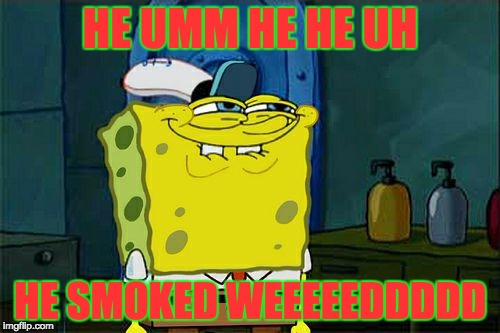 Don't You Squidward | HE UMM HE HE UH; HE SMOKED WEEEEEDDDDD | image tagged in memes,dont you squidward | made w/ Imgflip meme maker