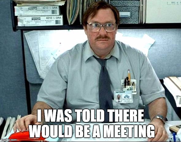 I Was Told There Would Be | I WAS TOLD THERE WOULD BE A MEETING | image tagged in memes,i was told there would be | made w/ Imgflip meme maker