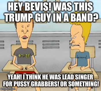HEY BEVIS! WAS THIS TRUMP GUY IN A BAND? YEAH! I THINK HE WAS LEAD SINGER FOR PUSSY GRABBERS! OR SOMETHING! | made w/ Imgflip meme maker