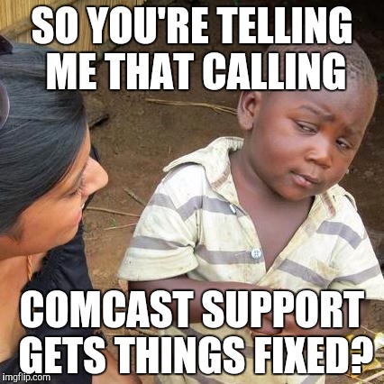 Third World Skeptical Kid Meme | SO YOU'RE TELLING ME THAT CALLING; COMCAST SUPPORT GETS THINGS FIXED? | image tagged in memes,third world skeptical kid | made w/ Imgflip meme maker
