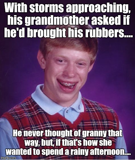 Bad Luck Brian | With storms approaching, his grandmother asked if he'd brought his rubbers.... He never thought of granny that way, but, if that's how she wanted to spend a rainy afternoon.... | image tagged in memes,bad luck brian | made w/ Imgflip meme maker